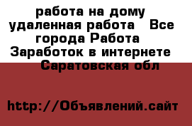 работа на дому, удаленная работа - Все города Работа » Заработок в интернете   . Саратовская обл.